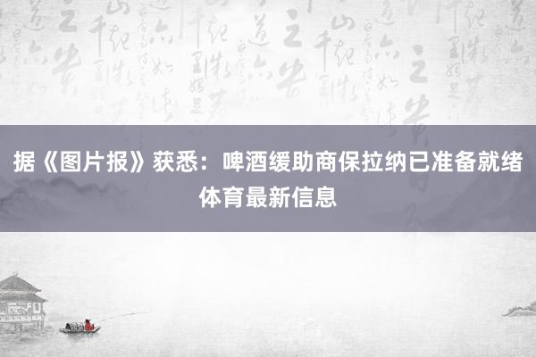据《图片报》获悉：啤酒缓助商保拉纳已准备就绪体育最新信息
