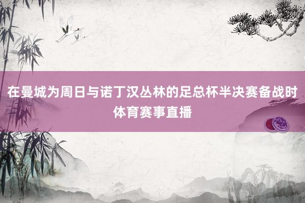 在曼城为周日与诺丁汉丛林的足总杯半决赛备战时体育赛事直播