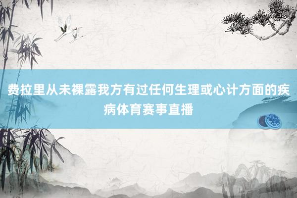 费拉里从未裸露我方有过任何生理或心计方面的疾病体育赛事直播
