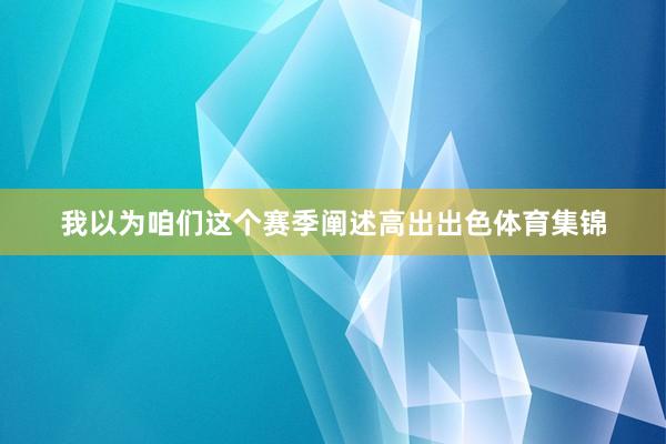 我以为咱们这个赛季阐述高出出色体育集锦