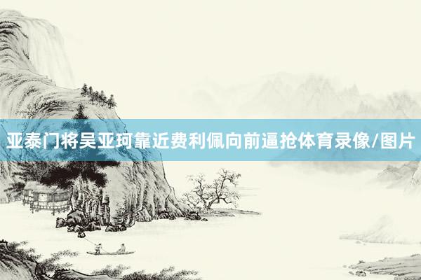 亚泰门将吴亚珂靠近费利佩向前逼抢体育录像/图片