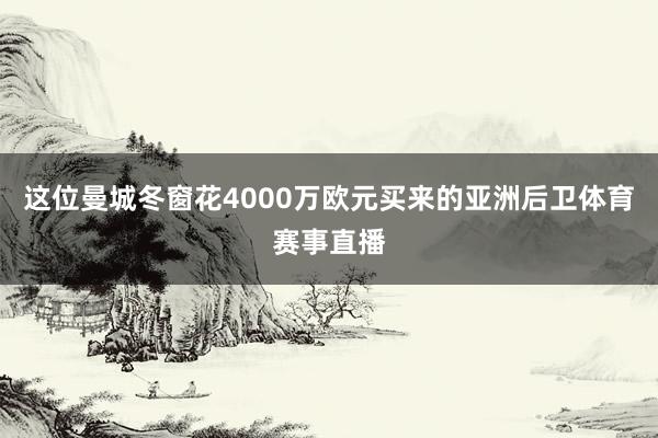 这位曼城冬窗花4000万欧元买来的亚洲后卫体育赛事直播