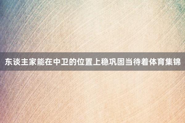 东谈主家能在中卫的位置上稳巩固当待着体育集锦