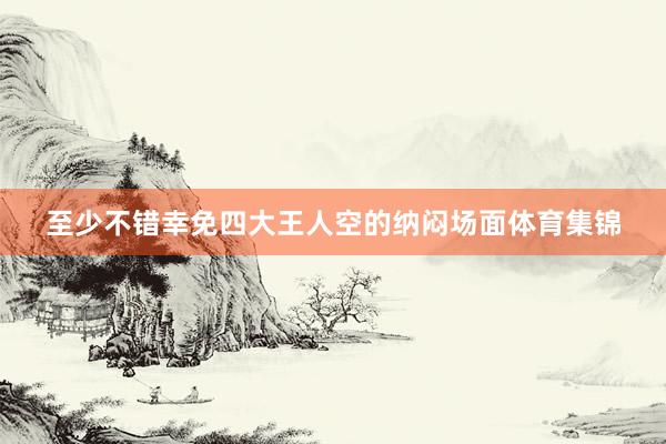 至少不错幸免四大王人空的纳闷场面体育集锦