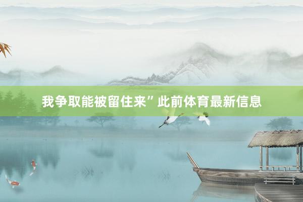 我争取能被留住来”此前体育最新信息