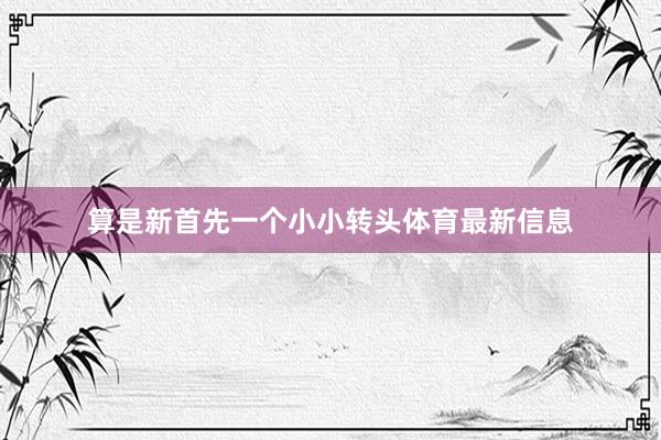 算是新首先一个小小转头体育最新信息