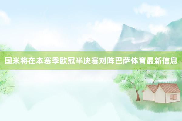 国米将在本赛季欧冠半决赛对阵巴萨体育最新信息