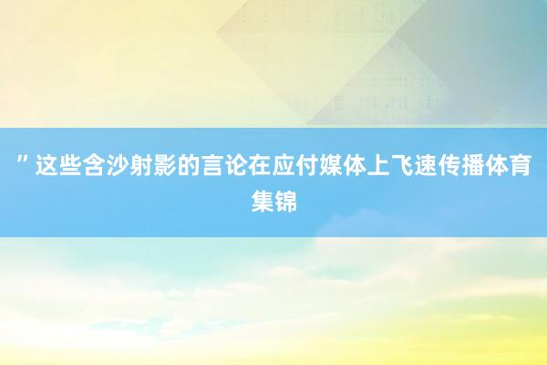 ”这些含沙射影的言论在应付媒体上飞速传播体育集锦