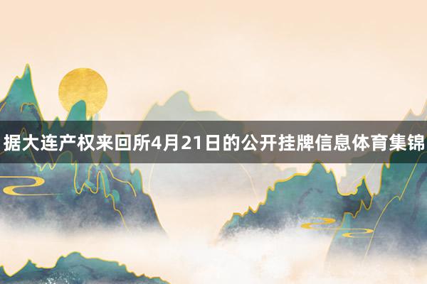 据大连产权来回所4月21日的公开挂牌信息体育集锦