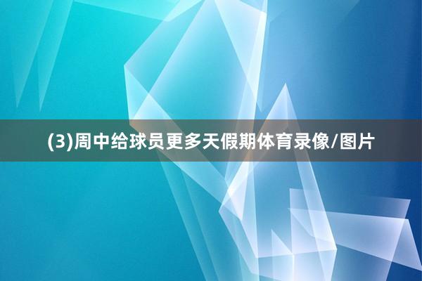 (3)周中给球员更多天假期体育录像/图片