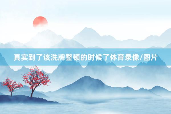 真实到了该洗牌整顿的时候了体育录像/图片