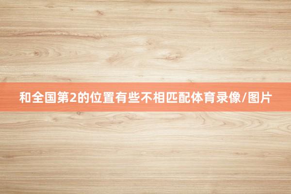 和全国第2的位置有些不相匹配体育录像/图片
