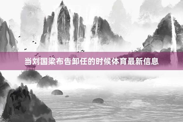 当刘国梁布告卸任的时候体育最新信息
