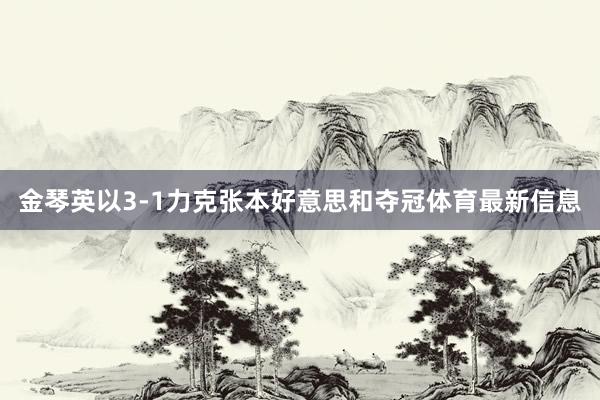 金琴英以3-1力克张本好意思和夺冠体育最新信息