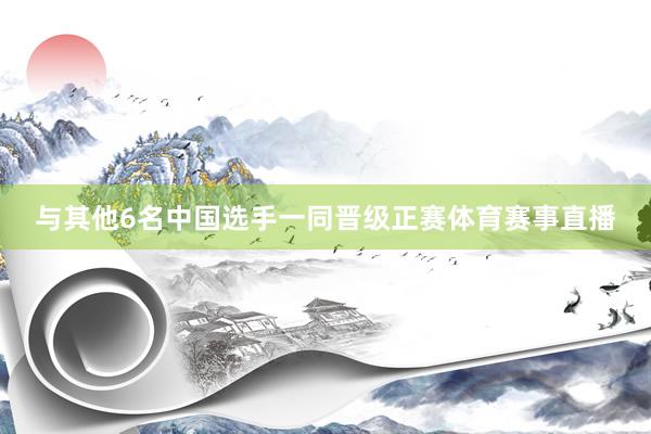 与其他6名中国选手一同晋级正赛体育赛事直播