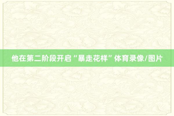 他在第二阶段开启“暴走花样”体育录像/图片