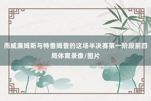 而威廉姆斯与特鲁姆普的这场半决赛第一阶段前四局体育录像/图片