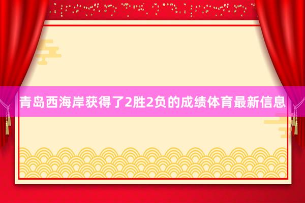 青岛西海岸获得了2胜2负的成绩体育最新信息