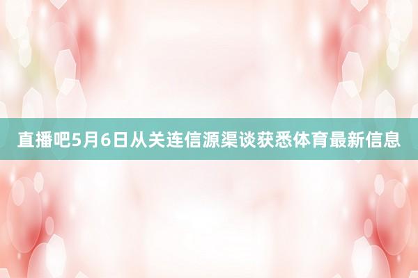 直播吧5月6日从关连信源渠谈获悉体育最新信息