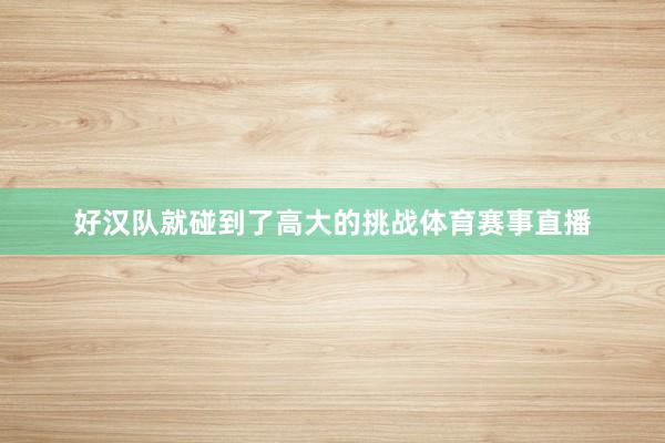 好汉队就碰到了高大的挑战体育赛事直播