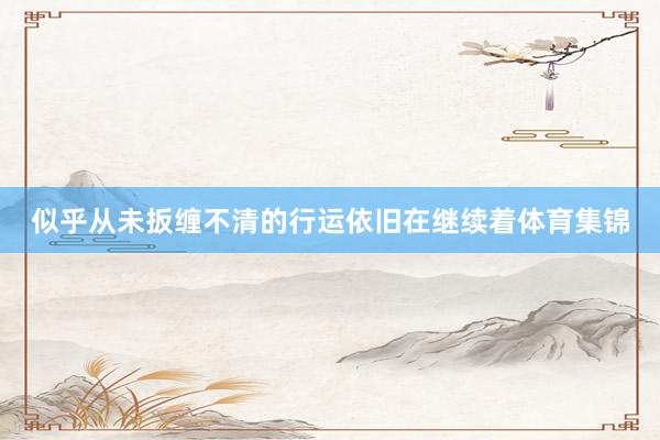 似乎从未扳缠不清的行运依旧在继续着体育集锦