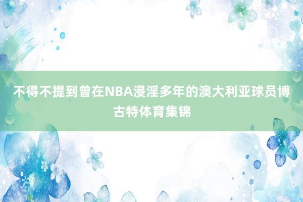不得不提到曾在NBA浸淫多年的澳大利亚球员博古特体育集锦