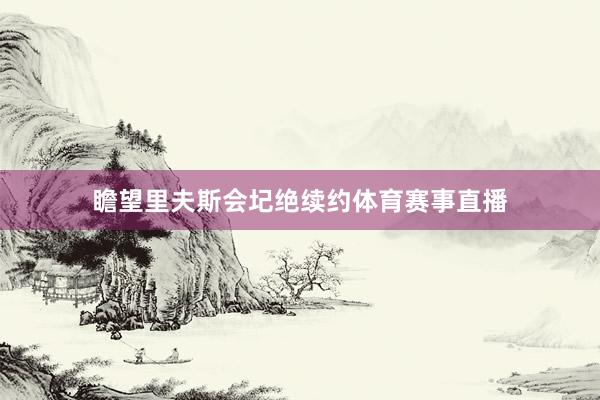 瞻望里夫斯会圮绝续约体育赛事直播