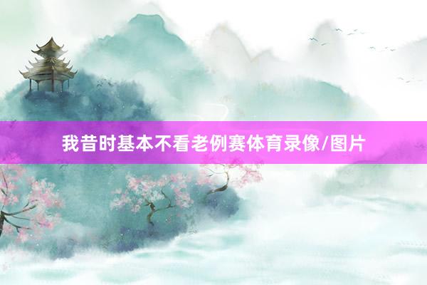 我昔时基本不看老例赛体育录像/图片