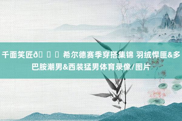 千面笑匠😂希尔德赛季穿搭集锦 羽绒悍匪&多巴胺潮男&西装猛男体育录像/图片