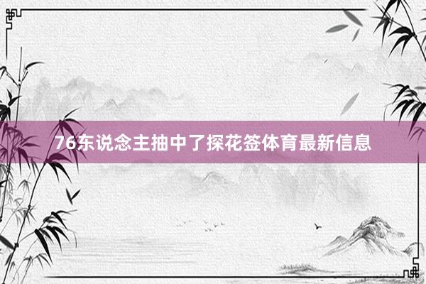 76东说念主抽中了探花签体育最新信息