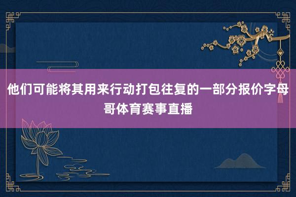 他们可能将其用来行动打包往复的一部分报价字母哥体育赛事直播