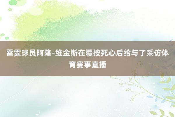 雷霆球员阿隆-维金斯在覆按死心后给与了采访体育赛事直播