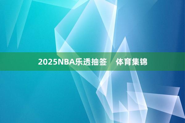 2025NBA乐透抽签    体育集锦