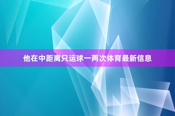 他在中距离只运球一两次体育最新信息