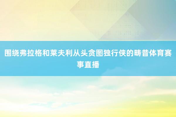 围绕弗拉格和莱夫利从头贪图独行侠的畴昔体育赛事直播