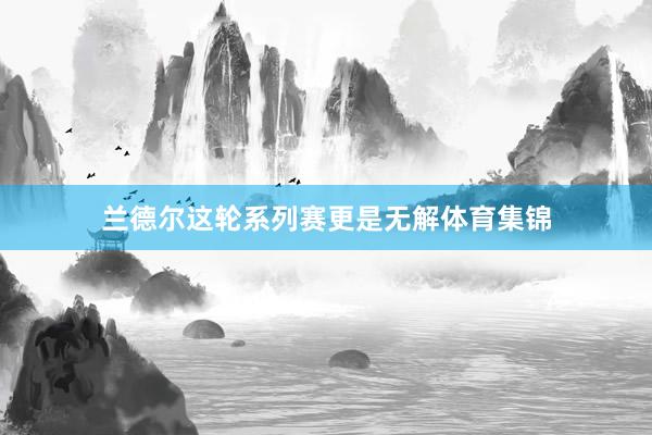 兰德尔这轮系列赛更是无解体育集锦