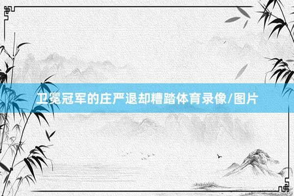 卫冕冠军的庄严退却糟踏体育录像/图片