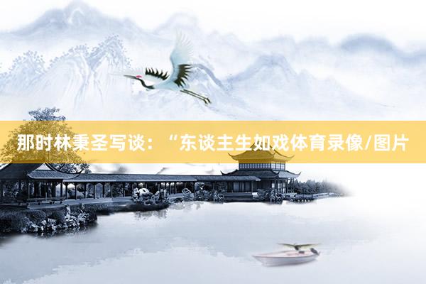 那时林秉圣写谈：“东谈主生如戏体育录像/图片