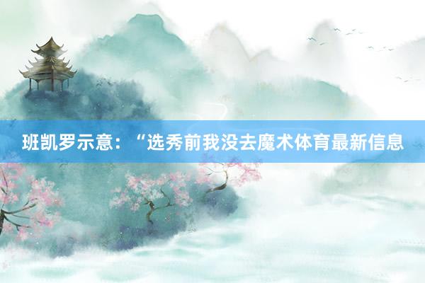 班凯罗示意：“选秀前我没去魔术体育最新信息