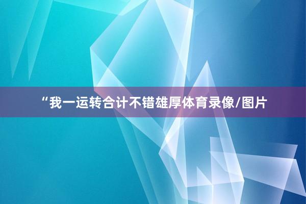 “我一运转合计不错雄厚体育录像/图片