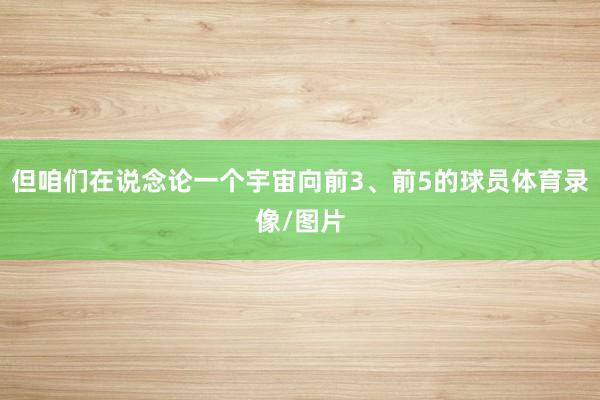 但咱们在说念论一个宇宙向前3、前5的球员体育录像/图片