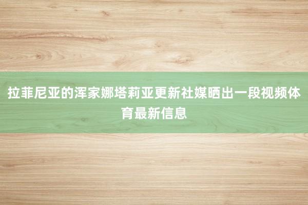 拉菲尼亚的浑家娜塔莉亚更新社媒晒出一段视频体育最新信息