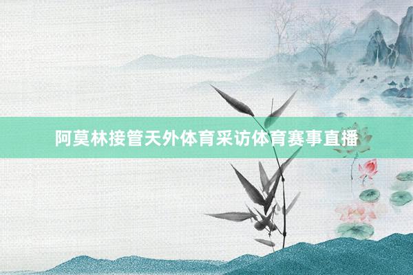 阿莫林接管天外体育采访体育赛事直播