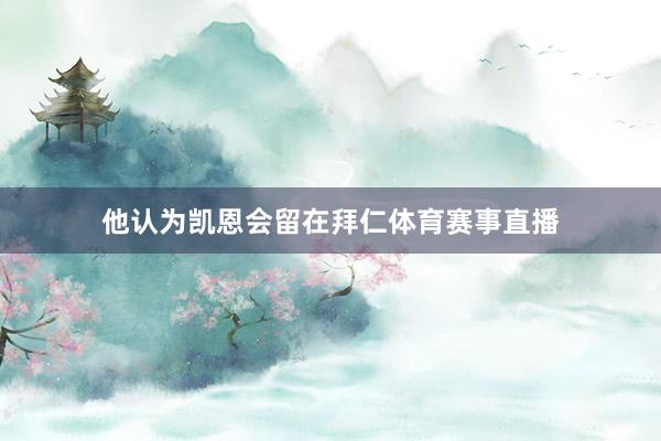 他认为凯恩会留在拜仁体育赛事直播