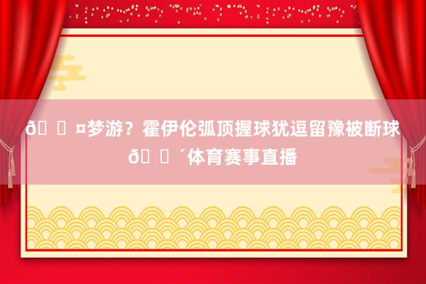 💤梦游？霍伊伦弧顶握球犹逗留豫被断球😴体育赛事直播