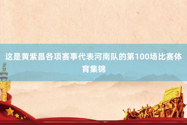这是黄紫昌各项赛事代表河南队的第100场比赛体育集锦