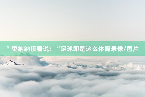 ”奥纳纳接着说：“足球即是这么体育录像/图片