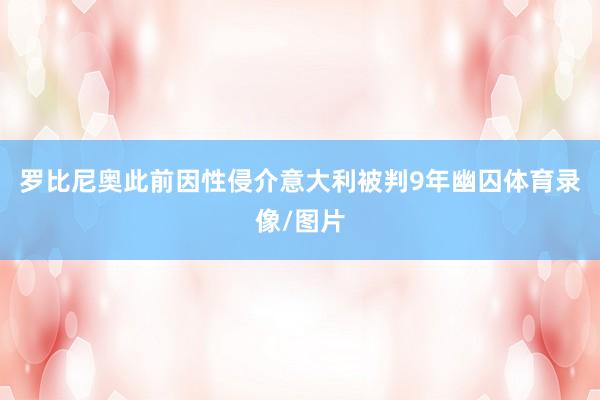 罗比尼奥此前因性侵介意大利被判9年幽囚体育录像/图片