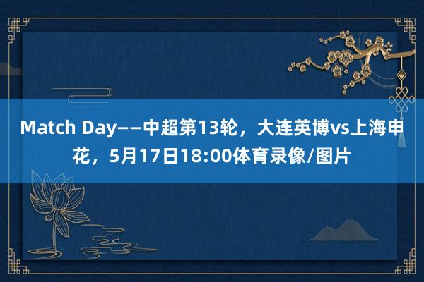 Match Day——中超第13轮，大连英博vs上海申花，5月17日18:00体育录像/图片
