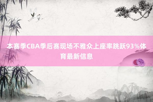 本赛季CBA季后赛现场不雅众上座率跳跃93%体育最新信息